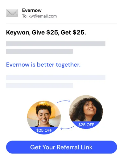 An email titled "Keywon, Give $25, Get $25."
Email body says "Evernow is better together"
Button in the email says "Get your referral link"
