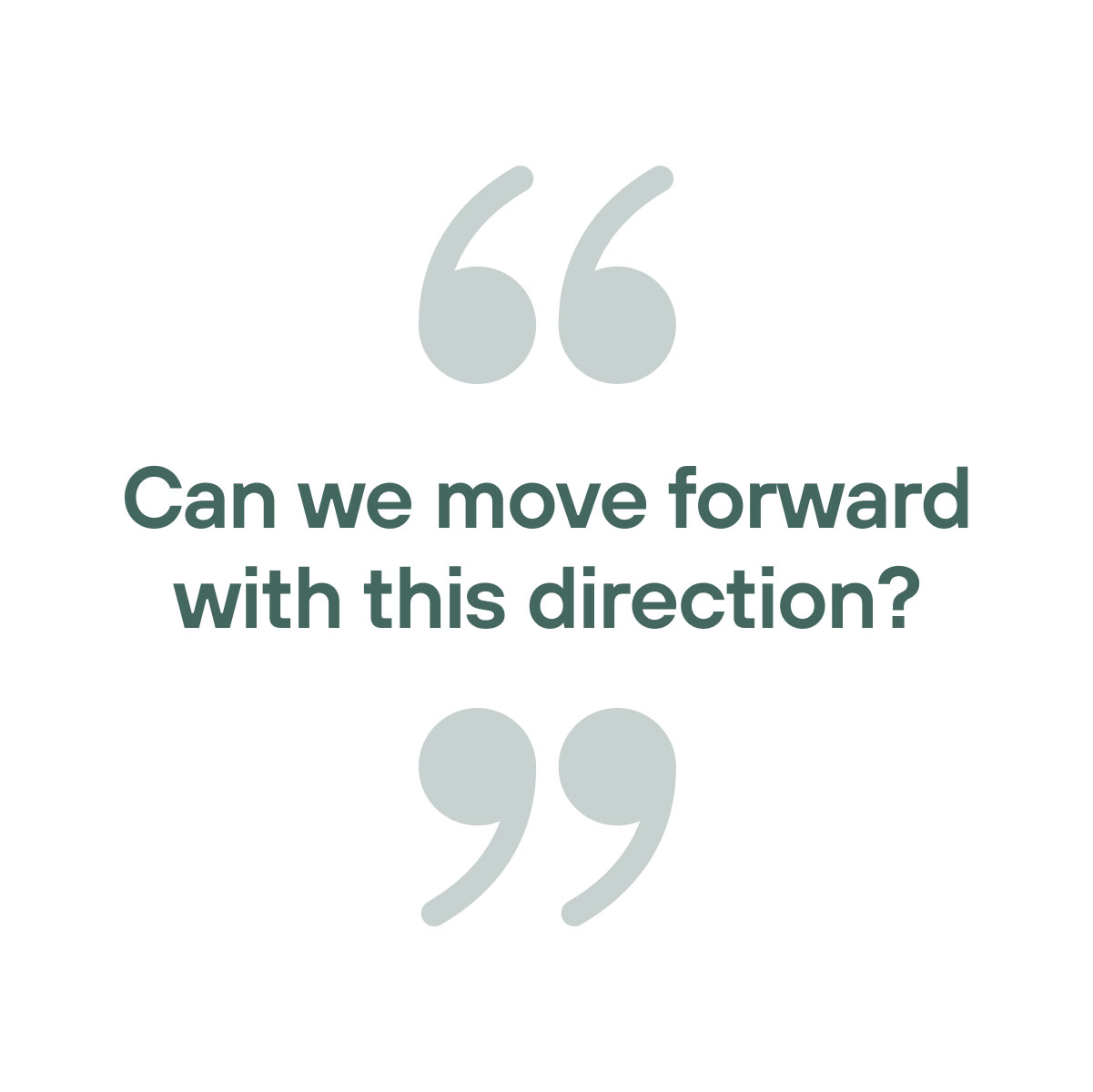 "Can we move forward with this direction?"